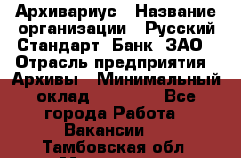 Архивариус › Название организации ­ Русский Стандарт, Банк, ЗАО › Отрасль предприятия ­ Архивы › Минимальный оклад ­ 13 000 - Все города Работа » Вакансии   . Тамбовская обл.,Моршанск г.